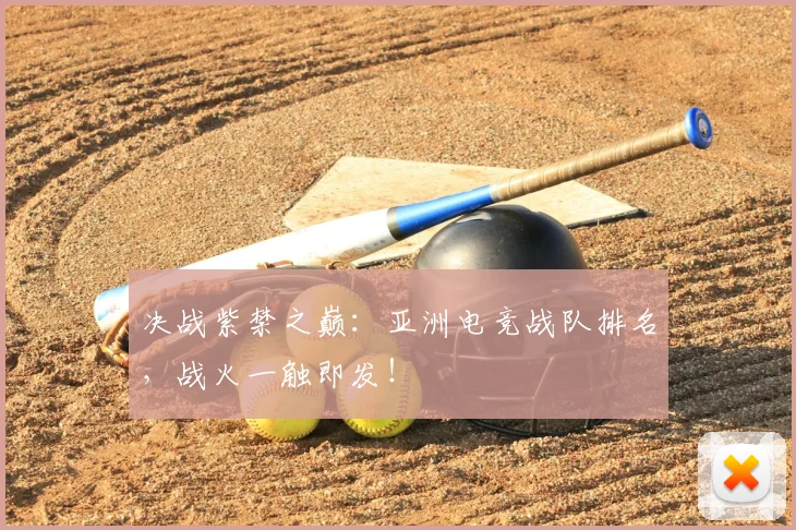 决战紫禁之巅：亚洲电竞战队排名，战火一触即发！