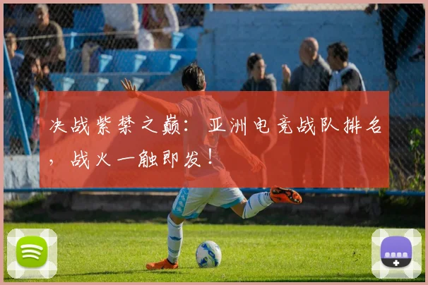 决战紫禁之巅：亚洲电竞战队排名，战火一触即发！