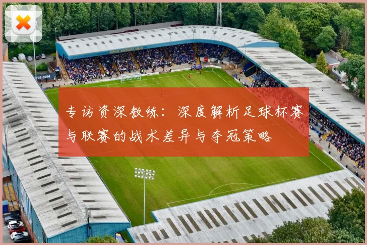 专访资深教练:深度解析足球杯赛与联赛的战术差异与夺冠策略