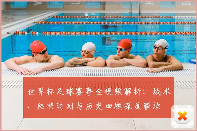 世界杯足球赛事全视频解析：战术、经典时刻与历史回顾深度解读