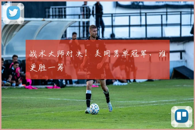 战术大师对决!美网男单冠军,谁更胜一筹