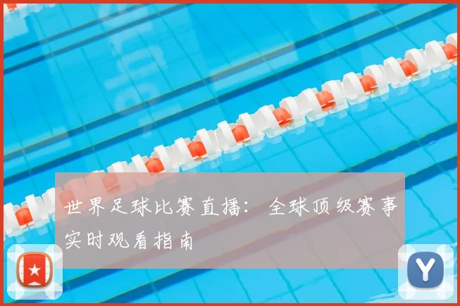 世界足球比赛直播:全球顶级赛事实时观看指南