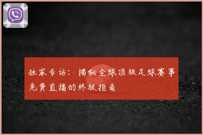 独家专访:揭秘全球顶级足球赛事免费直播的终极指南