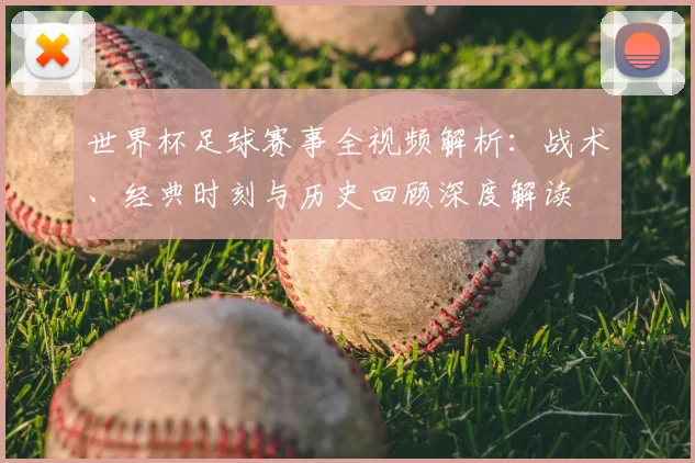 世界杯足球赛事全视频解析:战术、经典时刻与历史回顾深度解读
