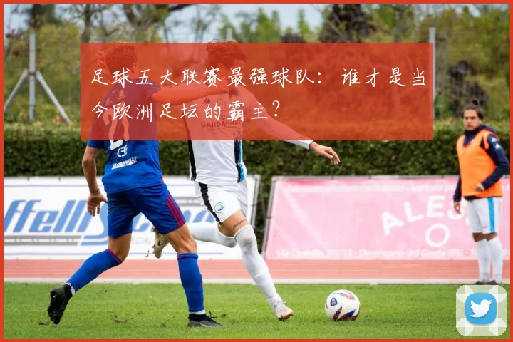 足球五大联赛最强球队:谁才是当今欧洲足坛的霸主?