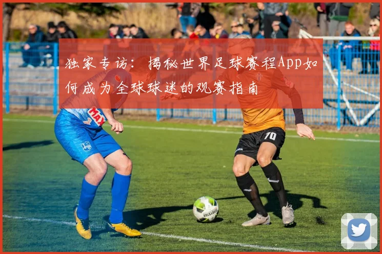 独家专访：揭秘世界足球赛程App如何成为全球球迷的观赛指南