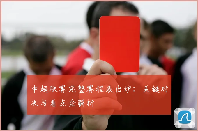 中超联赛完整赛程表出炉：关键对决与看点全解析
