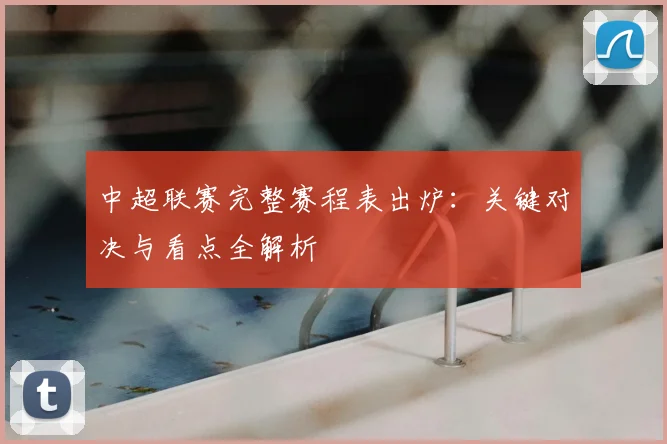 中超联赛完整赛程表出炉:关键对决与看点全解析