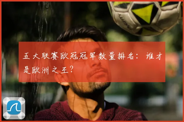 五大联赛欧冠冠军数量排名:谁才是欧洲之王?
