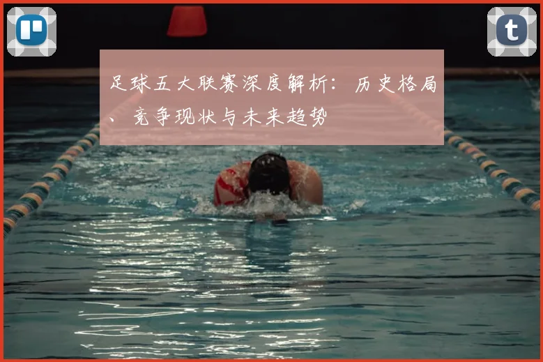 足球五大联赛深度解析：历史格局、竞争现状与未来趋势