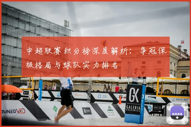 中超联赛积分榜深度解析:争冠保级格局与球队实力排名