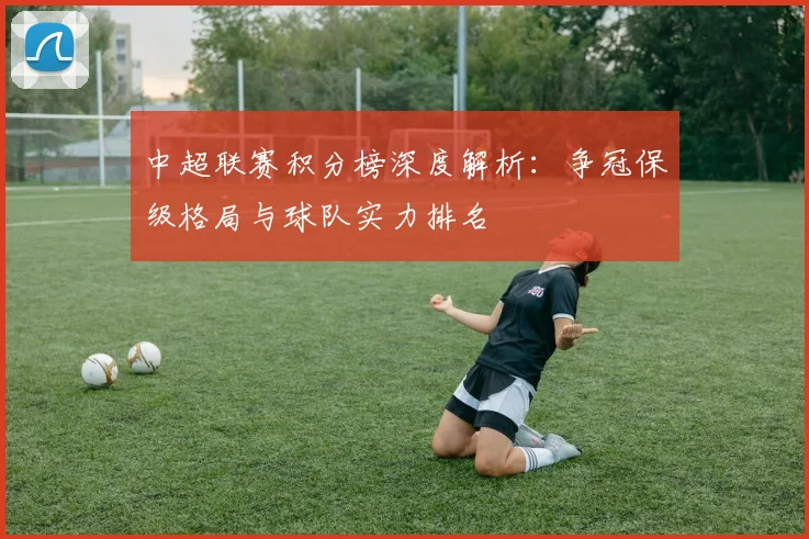 中超联赛积分榜深度解析：争冠保级格局与球队实力排名