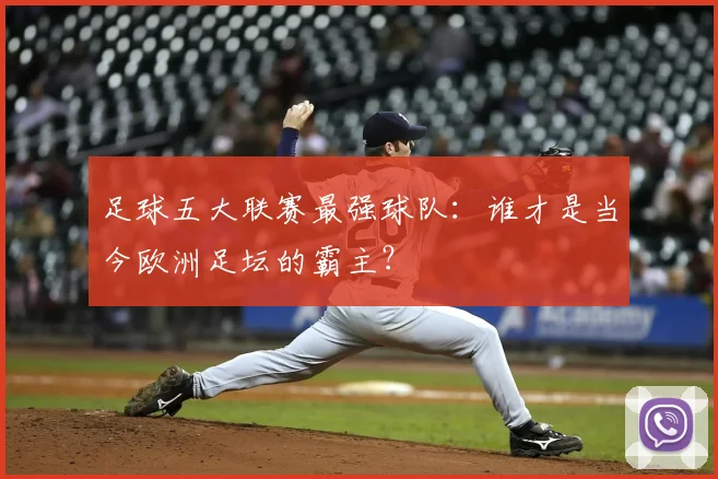 足球五大联赛最强球队：谁才是当今欧洲足坛的霸主？