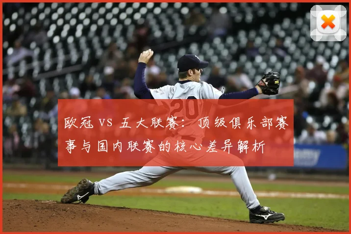 欧冠 vs 五大联赛：顶级俱乐部赛事与国内联赛的核心差异解析