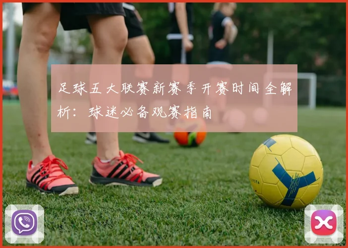 足球五大联赛新赛季开赛时间全解析:球迷必备观赛指南