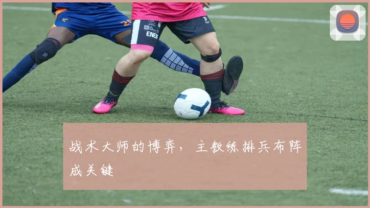 战术大师的博弈,主教练排兵布阵成关键